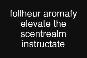 follheur aromafy elevate the scentrealm instructate