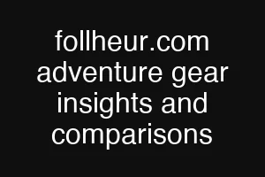 follheur.com adventure gear insights and comparisons
